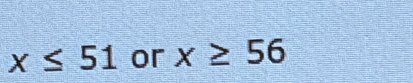 x≤ 51 or x≥ 56