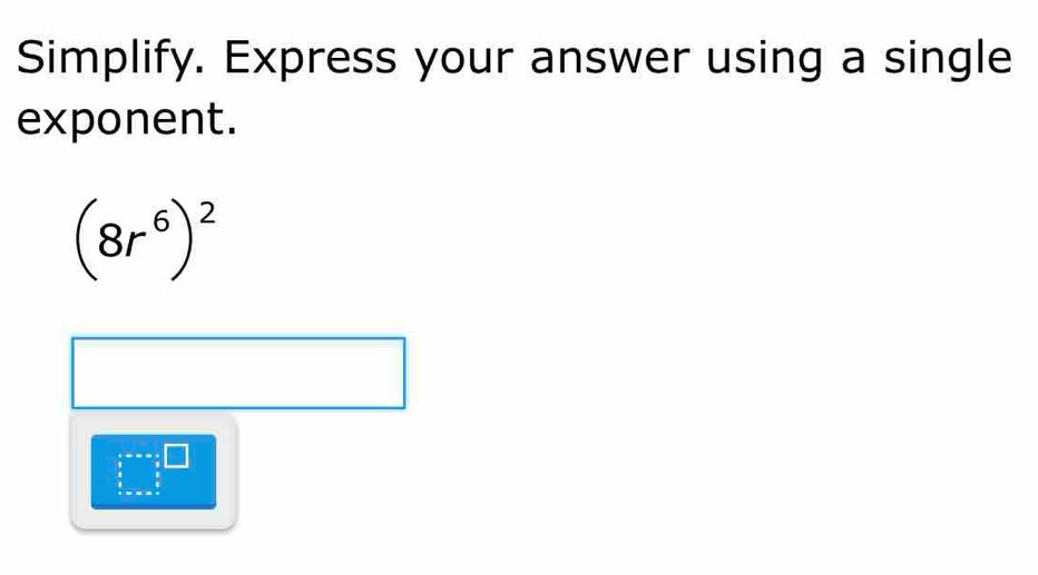 Simplify. Express your answer using a single 
exponent.
(8r^6)^2
beginarrayr · =□ x  3/5 _ 3/5  3/5 endarray