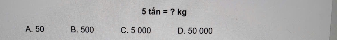 5tan= ? kg
A. 50 B. 500 C. 5 000 D. 50 000