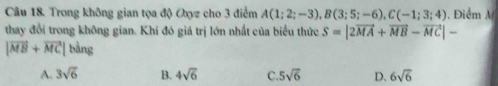 Trong không gian tọa độ Oxyz cho 3 điểm A(1;2;-3), B(3;5;-6), C(-1;3;4) Điểm M
thay đổi trong không gian. Khỉ đó giá trị lớn nhất của biểu thức S=|2vector MA+vector MB-vector MC|-
|vector MB+vector MC|bang
A. 3sqrt(6) B. 4sqrt(6) C 5sqrt(6) D. 6sqrt(6)