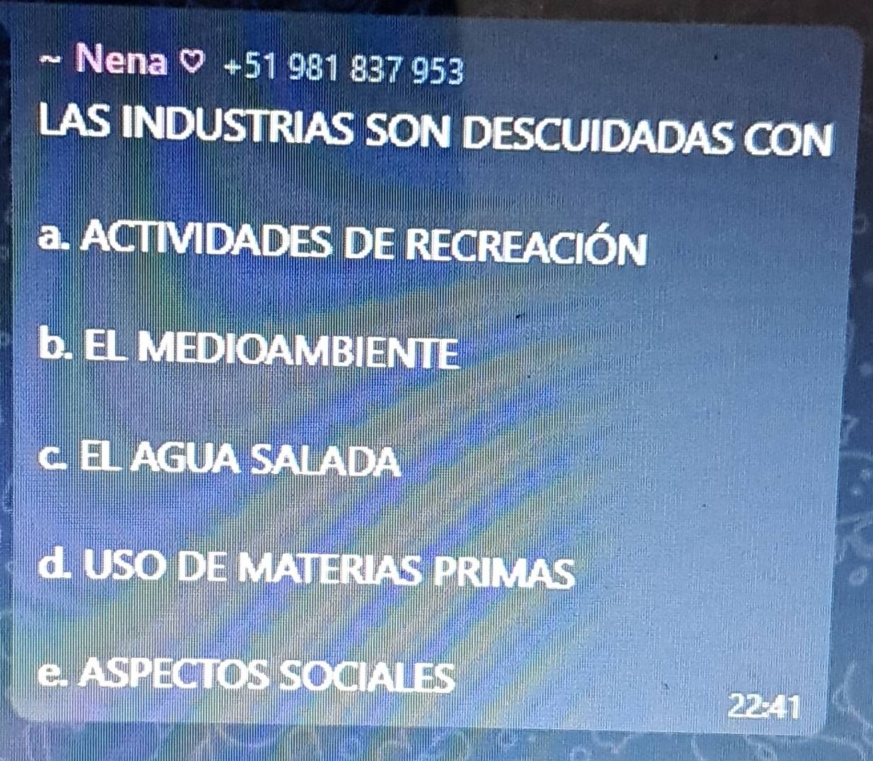 Nena ♡ +51 981 837 953
LAS INDUSTRIAS SON DESCUIDADAS CON
a. ACTIVIDADES DE RECREACIÓN
b. EL MEDIOAMBIENTE
AGUA SALADA
d. USO DE MATERIAS PRIMAS
e. ASPECTOS SOCIALES
22:41