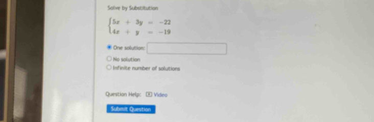 Solve by Substitution
beginarrayl 5x+3y=-22 4x+y=-19endarray.
One solution: □
No solution
Infinite number of solutions
Question Help: Video
Submit Question