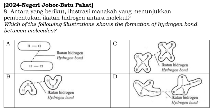 [2024-Negeri Johor-Batu Pahat]
8. Antara yang berikut, ilustrasi manakah yang menunjukkan
pembentukan ikatan hidrogen antara molekul?
Which of the following illustrations shows the formation of hydrogen bond
between molecules?