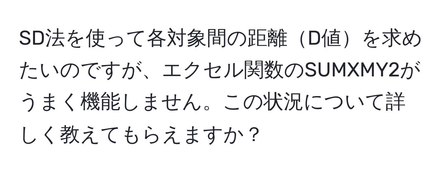 SD法を使って各対象間の距離D値を求めたいのですが、エクセル関数のSUMXMY2がうまく機能しません。この状況について詳しく教えてもらえますか？