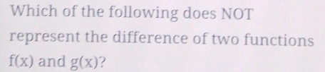 Which of the following does NOT
represent the difference of two functions
f(x) and g(x)