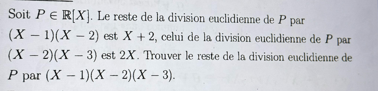 Soit P∈ R[X]. Le reste de la division euclidienne de P par
(X-1)(X-2) est X+2 , celui de la division euclidienne de P par
(X-2)(X-3) est 2X. Trouver le reste de la division euclidienne de
P par (X-1)(X-2)(X-3).