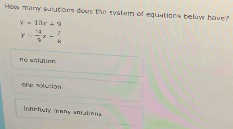 How many solutions does the system of equations below have?
y=10x+9
y= (-4)/9 x- 7/8 
no solution
one solution
infinitely many solutions