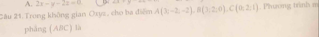 A. 2x-y-2z=0. 1x 2x+y
2âu 21. Trong không gian Oxyz , cho ba điểm A(3;-2;-2), B(3;2;0), C(0;2;1). Phương trình m
phẳng (ABC) là