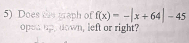 Does the graph of f(x)=-|x+64|-45
open up, down, left or right?