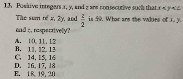 Positive integers x, y, and z are consecutive such that x
The sum of x, 2y, and  z/2  is 59. What are the values of x, y,
and z, respectively?
A. 10, 11, 12
B. 11, 12, 13
C. 14, 15, 16
D. 16, 17, 18
E. 18, 19, 20