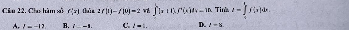 Cho hàm số f(x) thỏa 2f(1)-f(0)=2 và ∈tlimits _0^1(x+1).f'(x)dx=10. Tính I=∈tlimits _0^lf(x)dx.
A. I=-12. B. I=-8. C. I=1. D. I=8.