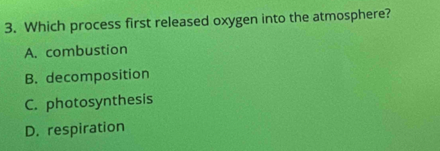 Which process first released oxygen into the atmosphere?
A. combustion
B. decomposition
C. photosynthesis
D. respiration