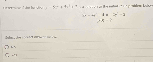 Determine if the function y=5x^3+5x^2+2 is a solution to the initial value problem below
2x-4y'-4=-2y'-2
y(0)=2
Select the correct answer below:
No
Yes