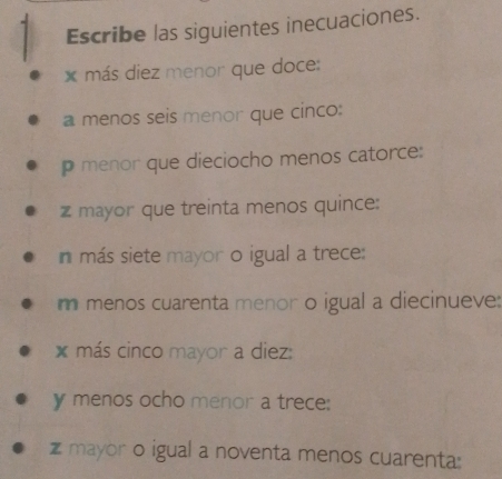 Escribe las siguientes inecuaciones. 
más diez menor que doce: 
a menos seis menor que cinco: 
p menor que dieciocho menos catorce: 
z mayor que treinta menos quince: 
n más siete mayor o igual a trece: 
m menos cuarenta menor o igual a diecinueve: 
* más cinco mayor a diez: 
y menos ocho menor a trece: 
zmayor o igual a noventa menos cuarenta: