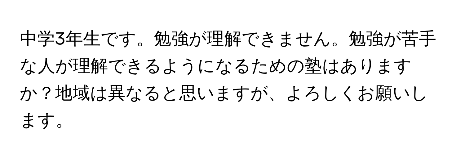 中学3年生です。勉強が理解できません。勉強が苦手な人が理解できるようになるための塾はありますか？地域は異なると思いますが、よろしくお願いします。