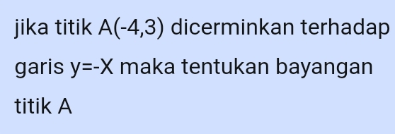 jika titik A(-4,3) dicerminkan terhadap 
garis y=-X maka tentukan bayangan 
titik A