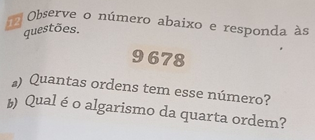 Observe o número abaixo e responda às 
questões. 
9678 
) Quantas ordens tem esse número? 
b Qual é o algarismo da quarta ordem?