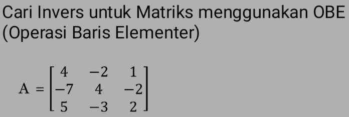 Cari Invers untuk Matriks menggunakan OBE 
(Operasi Baris Elementer)
A=beginbmatrix 4&-2&1 -7&4&-2 5&-3&2endbmatrix