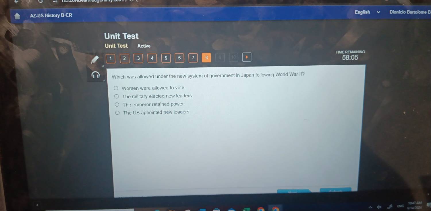 AZ-US History B-CR
English Dionicio Bartolome B
Unit Test
Unit Test Active
TIME REMAINING
1 2 3 4 5 6 7 8 10
58:05
Which was allowed under the new system of government in Japan following World War II?
Women were allowed to vote.
The military elected new leaders.
The emperor retained power.
The US appointed new leaders.