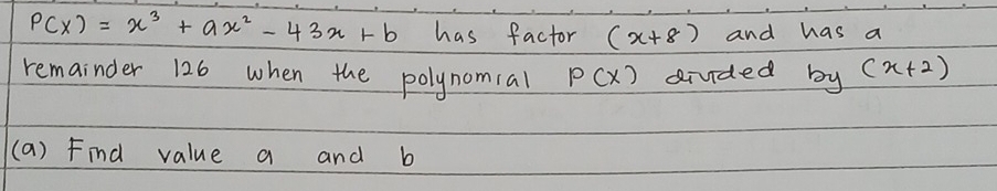 P(x)=x^3+ax^2-43x+b has factor (x+8) and has a 
remainder 126 when the polynomial P(x) divded by (x+2)
(a) Find value a and b