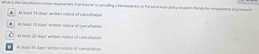 What is the cancellation notice requirement if an insurer is cancelling a Homeowners or Personal Auto policy issued in Florida for nonpayment of premium?
A At least 15 days ' written notice of cancellation
B At least 10 days ' written notice of cancellation
O At least 20 days ' written notice of cancellation
D At least 45 days ' written notice of cancellation