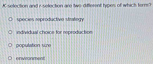 K-selection and r-selection are two different types of which term?
species reproductive strategy
individual choice for reproduction
population size
environment