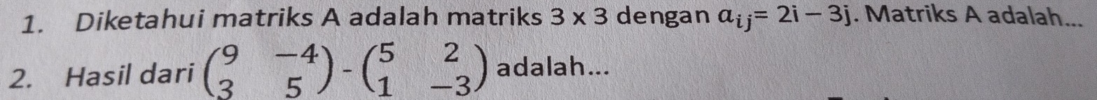 Diketahui matriks A adalah matriks 3* 3 dengan a_ij=2i-3j. Matriks A adalah... 
2. Hasil dari beginpmatrix 9&-4 3&5endpmatrix -beginpmatrix 5&2 1&-3endpmatrix adalah...