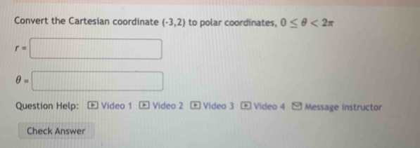 Convert the Cartesian coordinate (-3,2) to polar coordinates, 0≤ θ <2π
r=□
θ =□
Question Help: Video 1 Video 2 * Video 3 - Video 4 Message instructor 
Check Answer