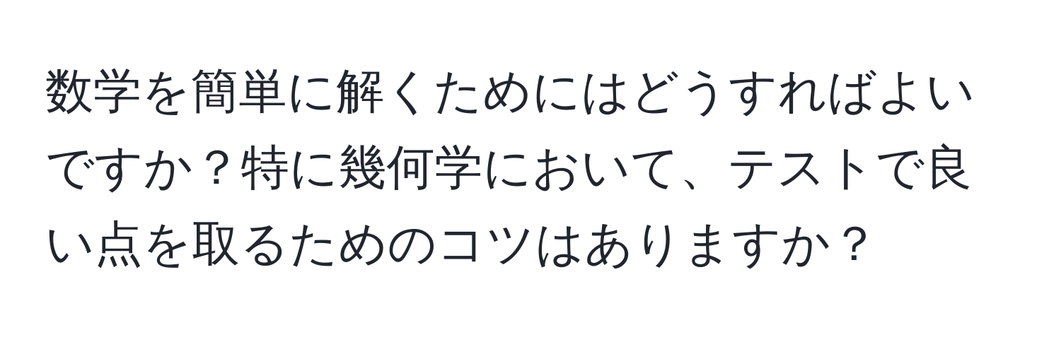 数学を簡単に解くためにはどうすればよいですか？特に幾何学において、テストで良い点を取るためのコツはありますか？