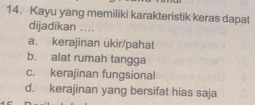 Kayu yang memiliki karakteristik keras dapat
dijadikan .
a. kerajinan ukir/pahat
b. alat rumah tangga
c. kerajinan fungsional
d. kerajinan yang bersifat hias saja