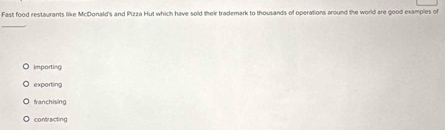 Fast food restaurants like McDonald's and Pizza Hut which have sold their trademark to thousands of operations around the world are good examples of
_.
importing
exporting
franchising
contracting