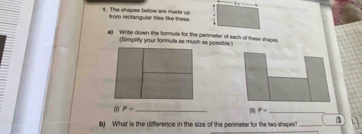 The shapes below are made up 
from rectangular tiles like these. 
a) Write down the formula for the perimeter of each of these shapes. 
(Simplify your formula as much as possible.) 
(i) P= _ P= _ 
(ii) 
b) What is the difference in the size of the perimeter for the two shapes?_