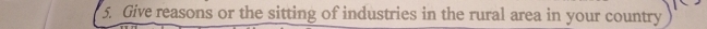 Give reasons or the sitting of industries in the rural area in your country