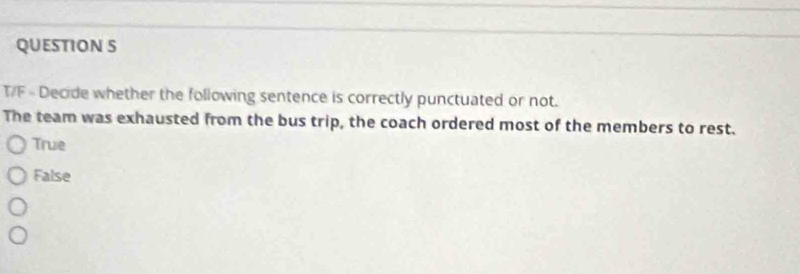 T/F « Decide whether the following sentence is correctly punctuated or not.
The team was exhausted from the bus trip, the coach ordered most of the members to rest.
True
False