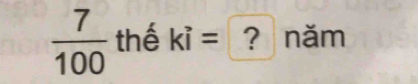  7/100  thế ki= ? năm