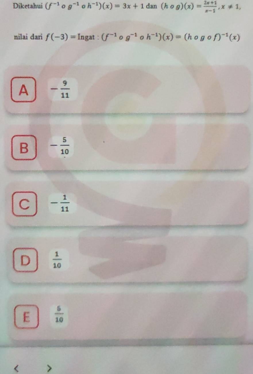 Diketahui (f^(-1)o g^(-1) 0 h^(-1))(x)=3x+1 dan (hcirc g)(x)= (2x+1)/x-1 , x!= 1, 
nilai dari f(-3)= Ingat : (f^(-1) 0 g^(-1) 0 h^(-1))(x)=(hogof)^-1(x)
A - 9/11 
B - 5/10 
C - 1/11 
D  1/10 
E  5/10 
a