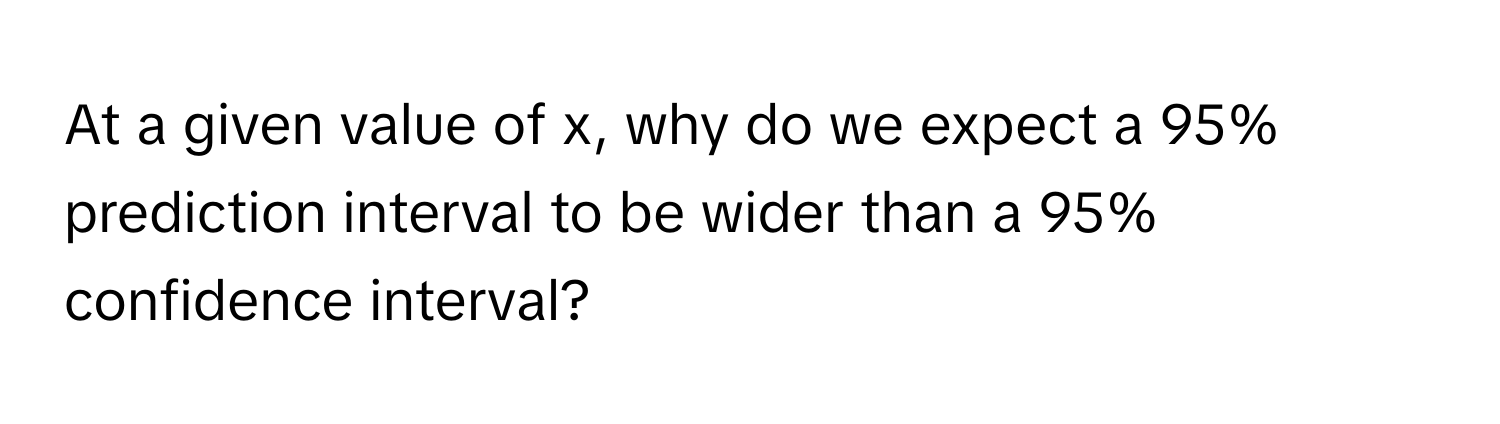 At a given value of x, why do we expect a 95% prediction interval to be wider than a 95% confidence interval?