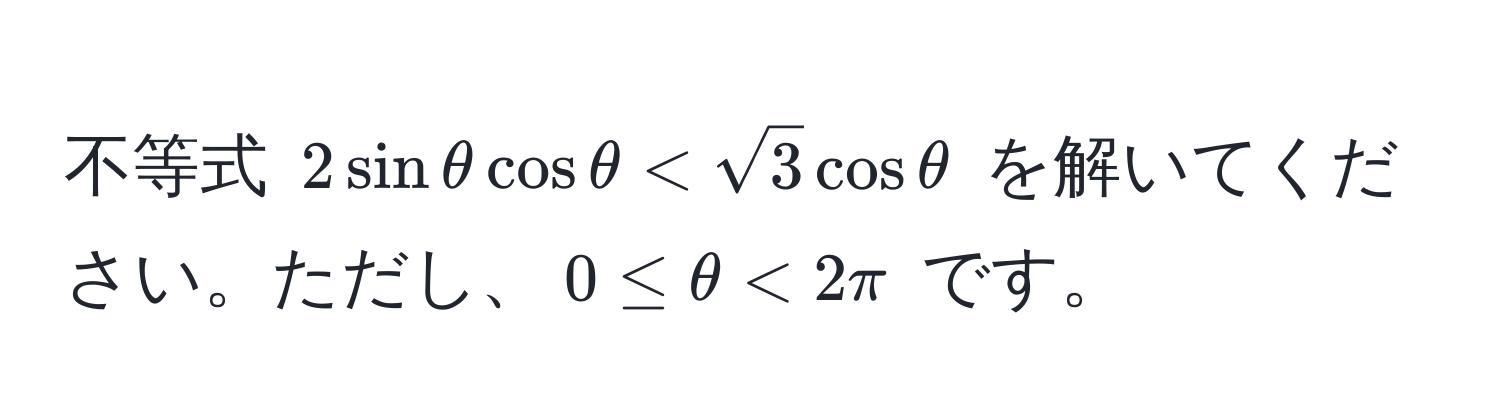 不等式 $2sinθcosθ < sqrt(3)cosθ$ を解いてください。ただし、$0 ≤ θ < 2π$ です。