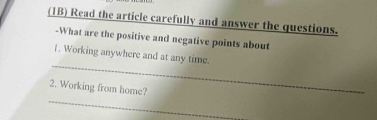 (1B) Read the article carefully and answer the questions. 
-What are the positive and negative points about 
_ 
1. Working anywhere and at any time. 
_ 
2. Working from home?