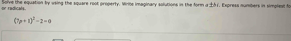 Solve the equation by using the square root property. Write imaginary solutions in the form a± bi. Express numbers in simplest fo 
or radicals.
(7p+1)^2-2=0