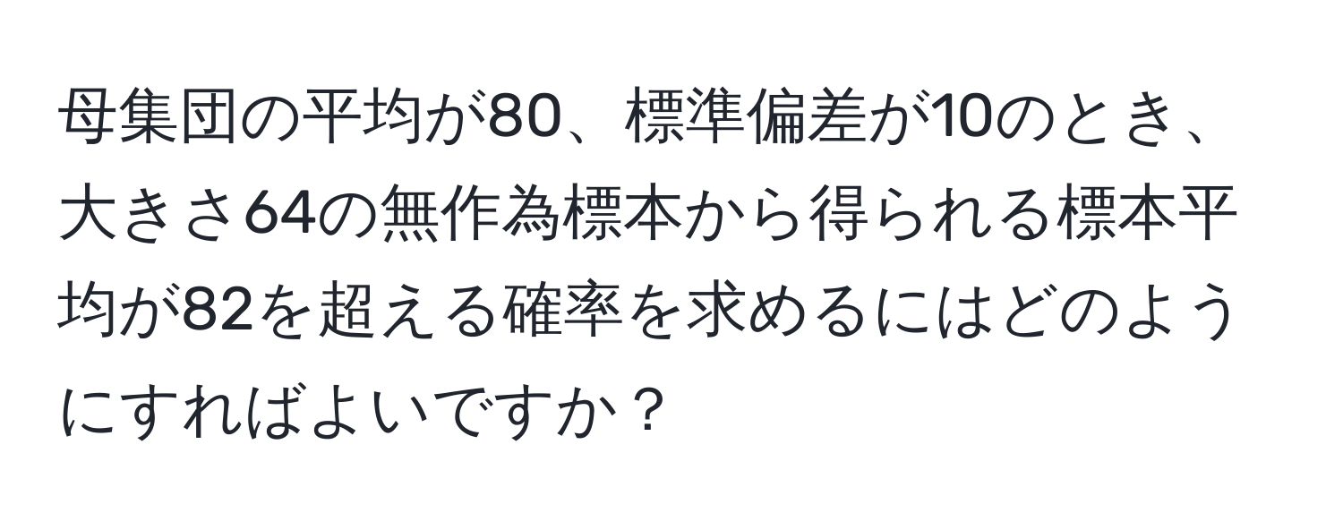 母集団の平均が80、標準偏差が10のとき、大きさ64の無作為標本から得られる標本平均が82を超える確率を求めるにはどのようにすればよいですか？