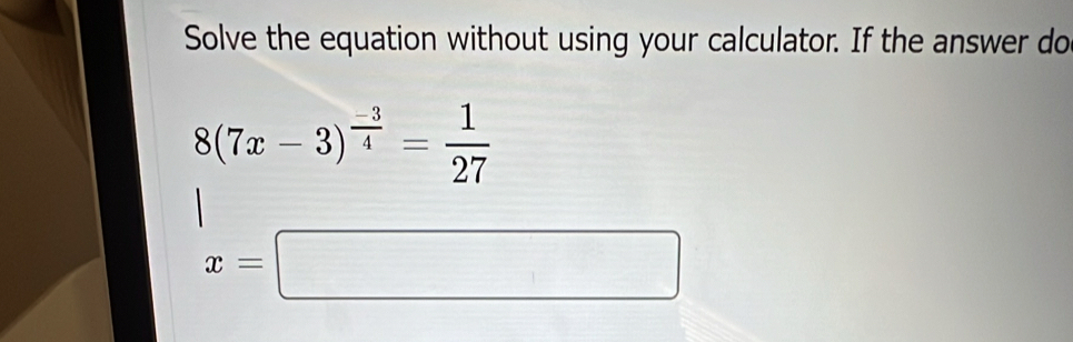 Solve the equation without using your calculator. If the answer do
8(7x-3)^ (-3)/4 = 1/27 
x=□