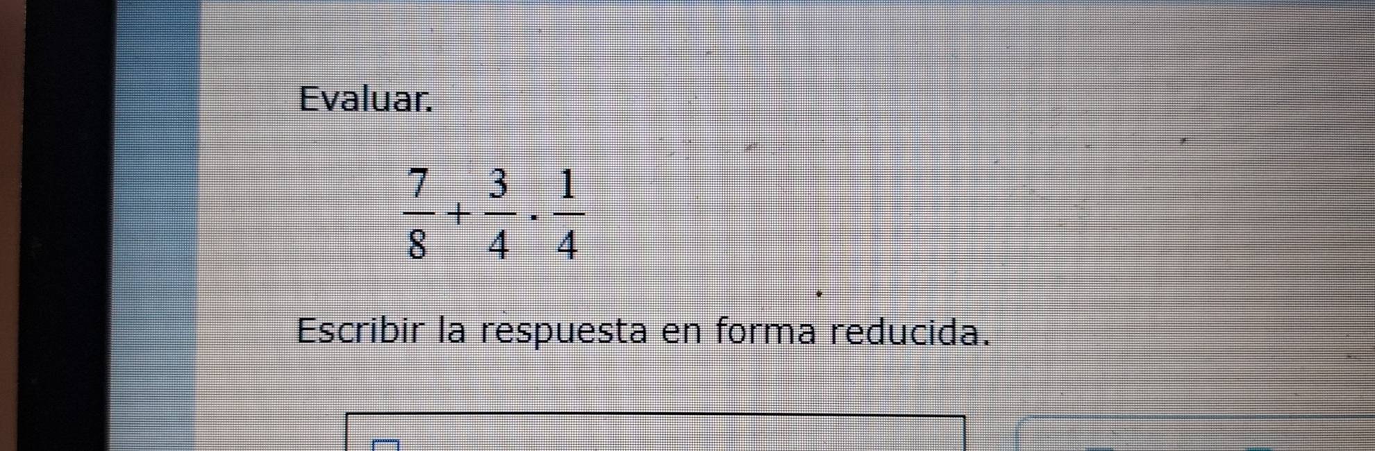 Evaluar.
 7/8 + 3/4 ·  1/4 
Escribir la respuesta en forma reducida.