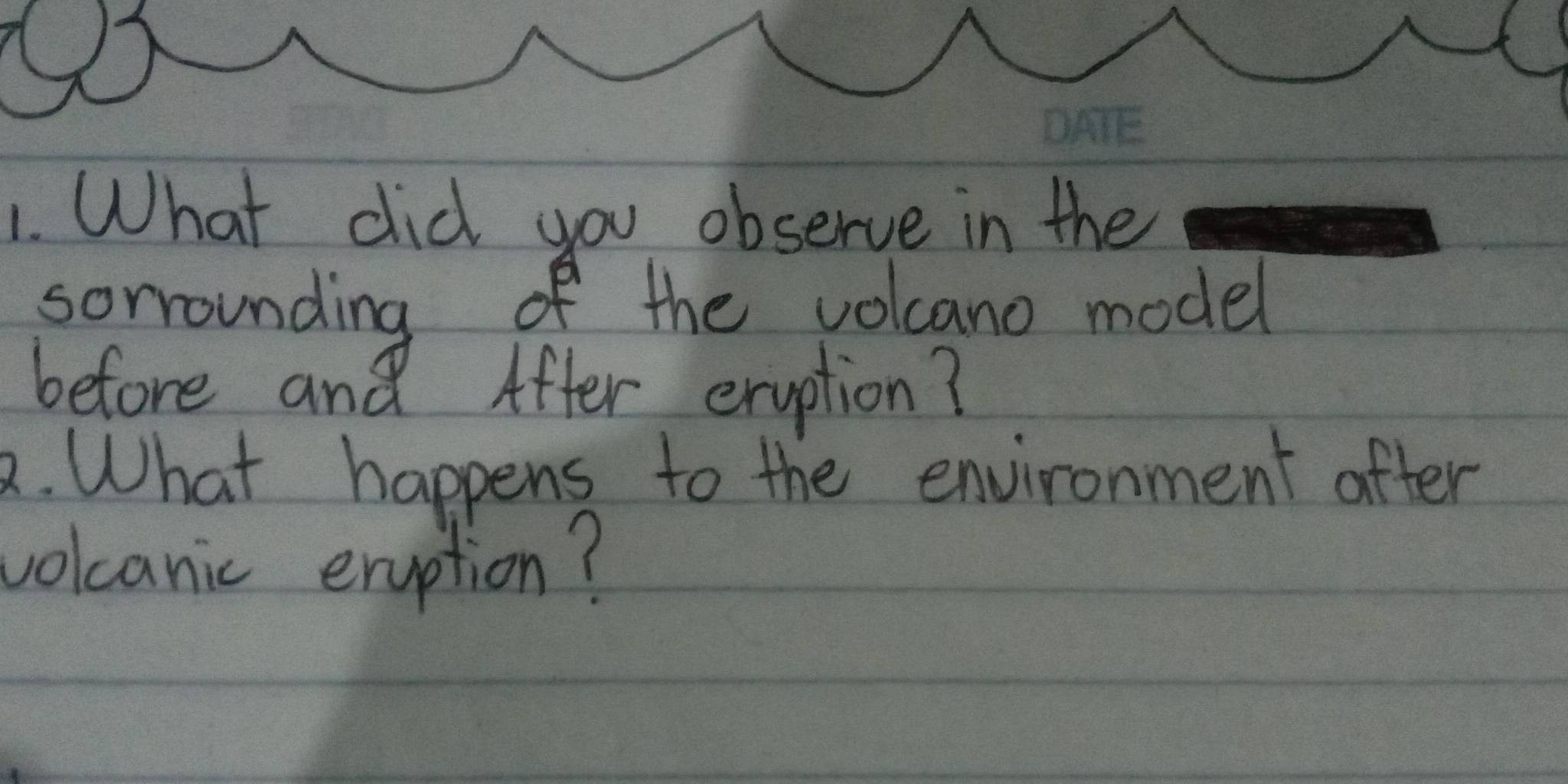 What did you observe in the 
sorrounding of the volcano model 
before and After eryption? 
2. What happens to the environment after 
volcanic eruption?