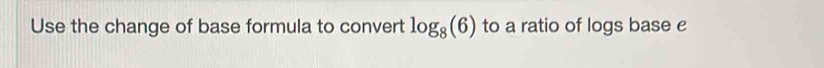 Use the change of base formula to convert log _8(6) to a ratio of logs base e