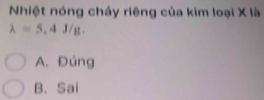 Nhiệt nóng chảy riêng của kim loại X là
lambda =5, 4J/g.
A. Đúng
B. Sai