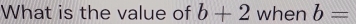 What is the value of b+2 when b=