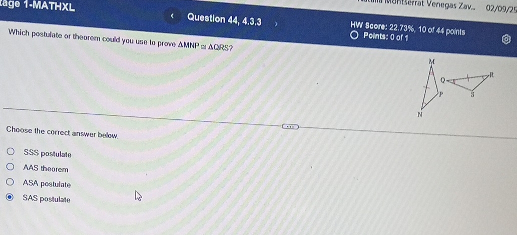 Montserrät Venegäs Zav.. 02/09/25
1äge 1-MATHXL Question 44, 4.3.3 、 HW Score: 22.73%, 10 of 44 points
Points: 0 of 1
Which postulate or theorem could you use to prove △ MNP≌ △ QRS ?
Choose the correct answer below.
SSS postulate
AAS theorem
ASA postulate
SAS postulate