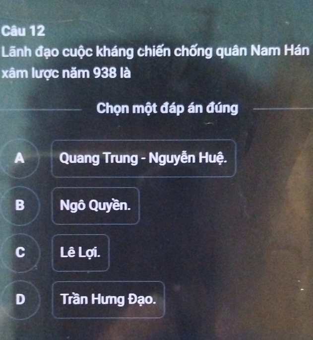 Lãnh đạo cuộc kháng chiến chống quân Nam Hán
xâm lược năm 938 là
Chọn một đáp án đúng
A Quang Trung - Nguyễn Huệ.
B Ngô Quyền.
C Lê Lợi.
D Trần Hưng Đạo.