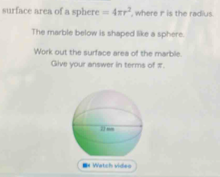 surface area of a sphere =4π r^2 , where r is the radius. 
The marble below is shaped like a sphere. 
Work out the surface area of the marble. 
Give your answer in terms of π. 
Watch vide»